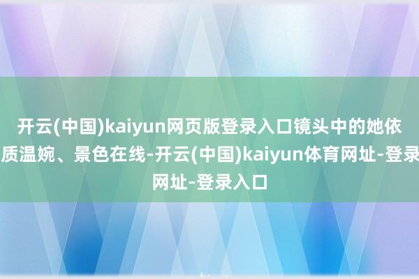 开云(中国)kaiyun网页版登录入口镜头中的她依旧气质温婉、景色在线-开云(中国)kaiyun体育网址-登录入口