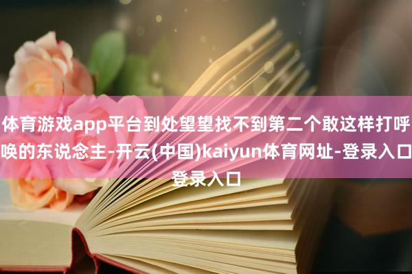 体育游戏app平台到处望望找不到第二个敢这样打呼唤的东说念主-开云(中国)kaiyun体育网址-登录入口