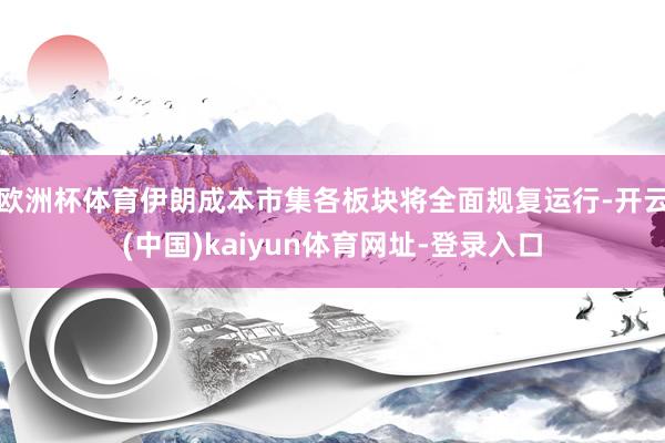 欧洲杯体育伊朗成本市集各板块将全面规复运行-开云(中国)kaiyun体育网址-登录入口