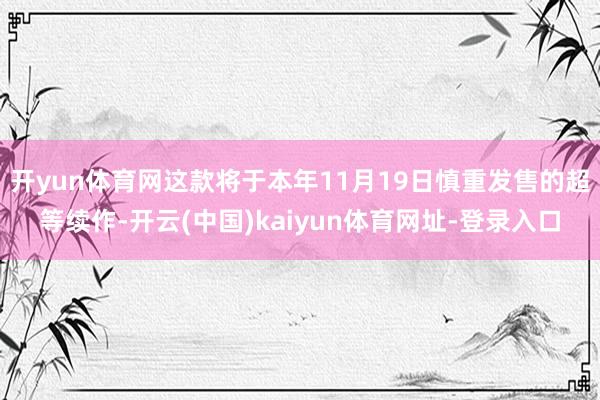 开yun体育网这款将于本年11月19日慎重发售的超等续作-开云(中国)kaiyun体育网址-登录入口