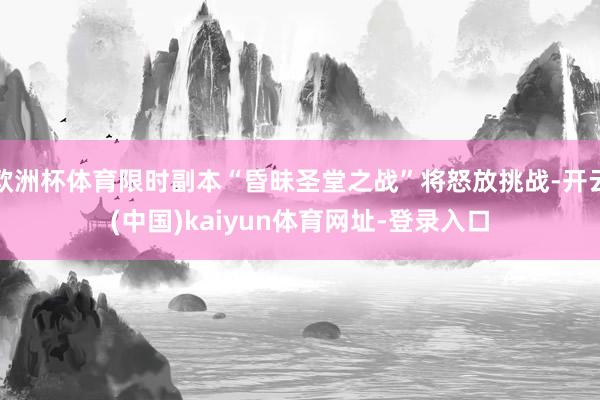 欧洲杯体育限时副本“昏昧圣堂之战”将怒放挑战-开云(中国)kaiyun体育网址-登录入口