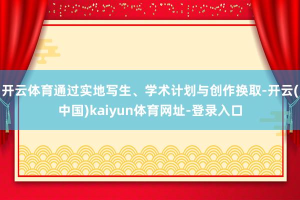 开云体育通过实地写生、学术计划与创作换取-开云(中国)kaiyun体育网址-登录入口