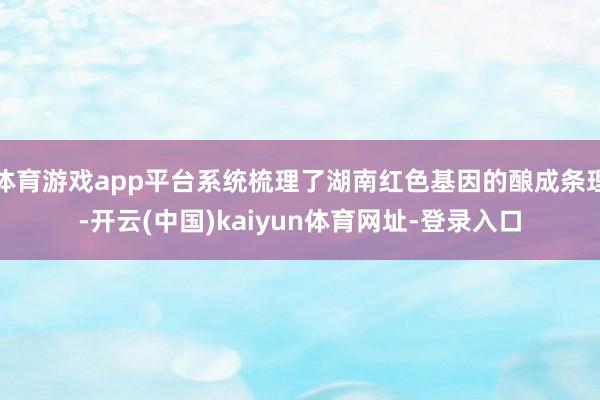 体育游戏app平台系统梳理了湖南红色基因的酿成条理-开云(中国)kaiyun体育网址-登录入口