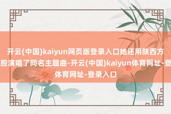 开云(中国)kaiyun网页版登录入口她还用陕西方言和秦腔演唱了同名主题曲-开云(中国)kaiyun体育网址-登录入口