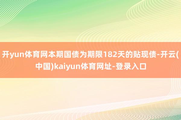 开yun体育网本期国债为期限182天的贴现债-开云(中国)kaiyun体育网址-登录入口