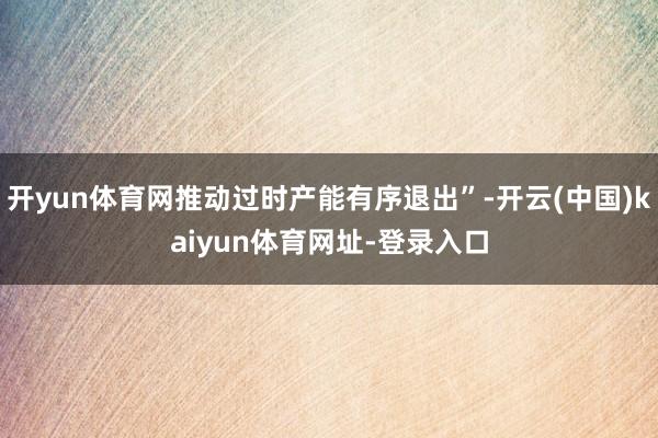 开yun体育网推动过时产能有序退出”-开云(中国)kaiyun体育网址-登录入口