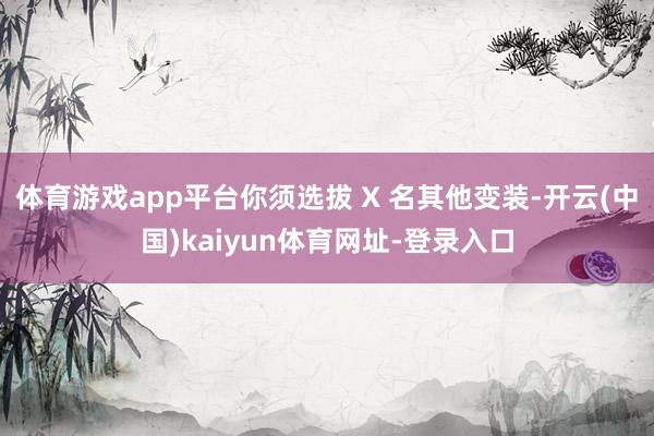 体育游戏app平台你须选拔 X 名其他变装-开云(中国)kaiyun体育网址-登录入口