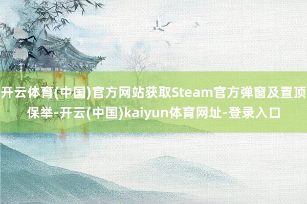 开云体育(中国)官方网站获取Steam官方弹窗及置顶保举-开云(中国)kaiyun体育网址-登录入口