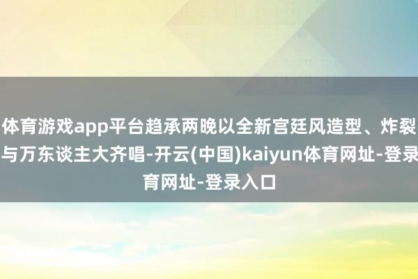 体育游戏app平台趋承两晚以全新宫廷风造型、炸裂舞台与万东谈主大齐唱-开云(中国)kaiyun体育网址-登录入口