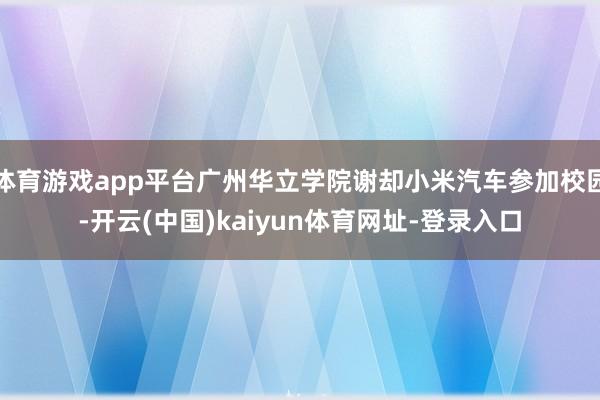 体育游戏app平台广州华立学院谢却小米汽车参加校园-开云(中国)kaiyun体育网址-登录入口
