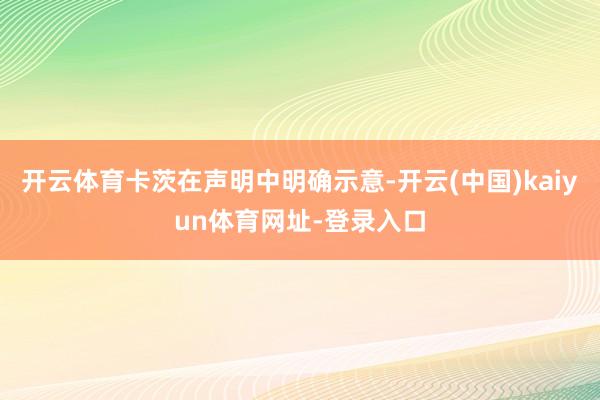 开云体育卡茨在声明中明确示意-开云(中国)kaiyun体育网址-登录入口