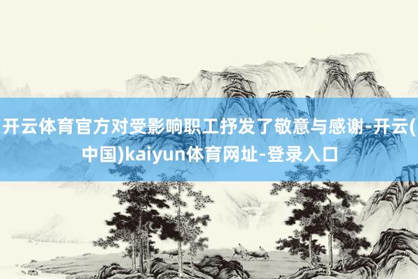 开云体育官方对受影响职工抒发了敬意与感谢-开云(中国)kaiyun体育网址-登录入口