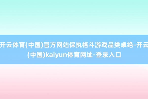 开云体育(中国)官方网站保执格斗游戏品类卓绝-开云(中国)kaiyun体育网址-登录入口