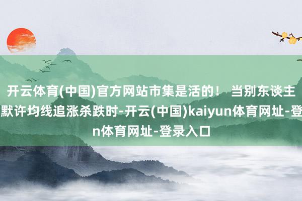 开云体育(中国)官方网站市集是活的！ 当别东谈主还在用默许均线追涨杀跌时-开云(中国)kaiyun体育网址-登录入口