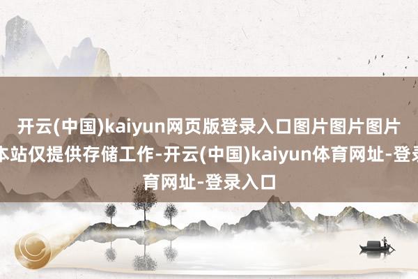 开云(中国)kaiyun网页版登录入口图片图片图片图片本站仅提供存储工作-开云(中国)kaiyun体育网址-登录入口