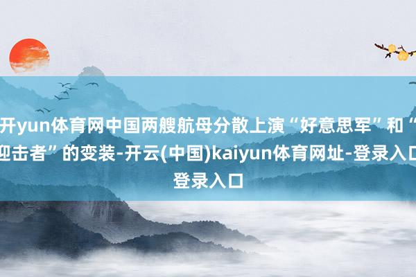 开yun体育网中国两艘航母分散上演“好意思军”和“迎击者”的变装-开云(中国)kaiyun体育网址-登录入口