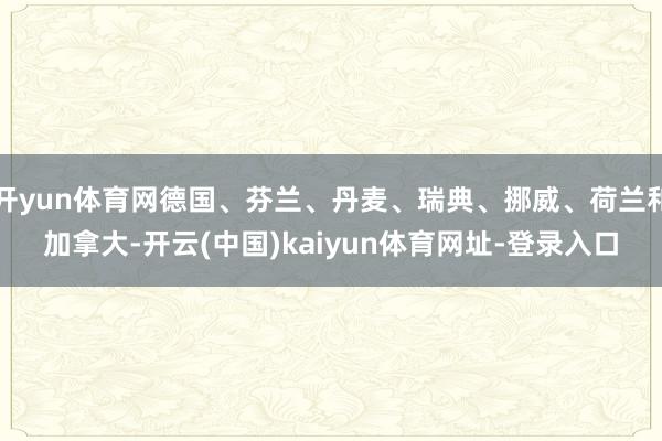 开yun体育网德国、芬兰、丹麦、瑞典、挪威、荷兰和加拿大-开云(中国)kaiyun体育网址-登录入口