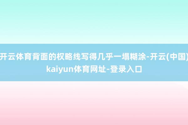 开云体育背面的权略线写得几乎一塌糊涂-开云(中国)kaiyun体育网址-登录入口