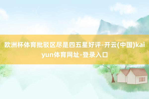 欧洲杯体育批驳区尽是四五星好评-开云(中国)kaiyun体育网址-登录入口