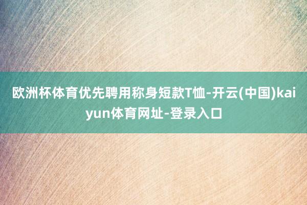 欧洲杯体育优先聘用称身短款T恤-开云(中国)kaiyun体育网址-登录入口