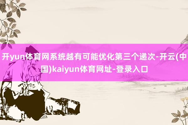 开yun体育网系统越有可能优化第三个递次-开云(中国)kaiyun体育网址-登录入口