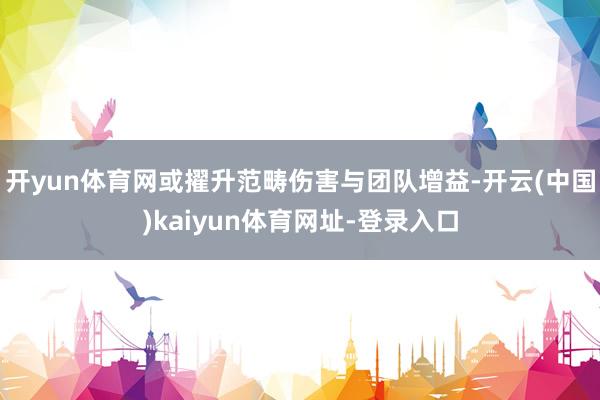 开yun体育网或擢升范畴伤害与团队增益-开云(中国)kaiyun体育网址-登录入口