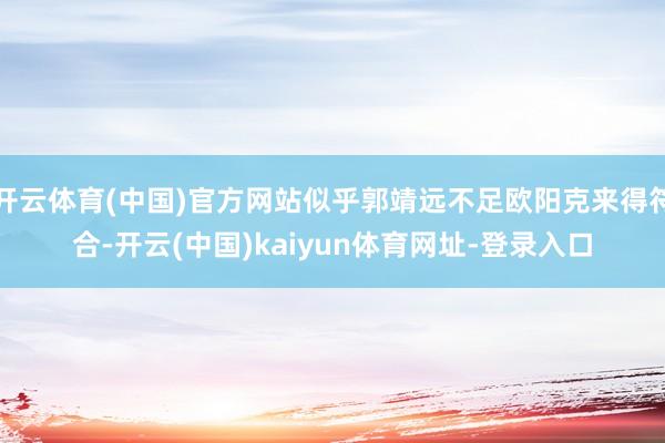 开云体育(中国)官方网站似乎郭靖远不足欧阳克来得符合-开云(中国)kaiyun体育网址-登录入口