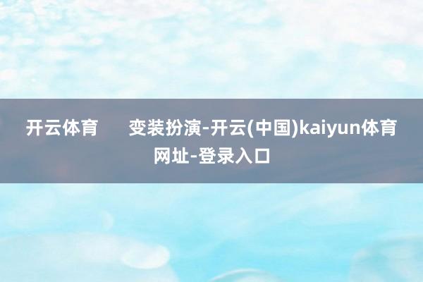 开云体育 变装扮演-开云(中国)kaiyun体育网址-登录入口