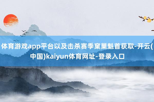 体育游戏app平台以及击杀赛季窠巢魁首获取-开云(中国)kaiyun体育网址-登录入口