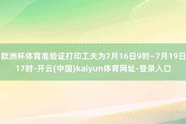 欧洲杯体育准验证打印工夫为7月16日9时—7月19日17时-开云(中国)kaiyun体育网址-登录入口
