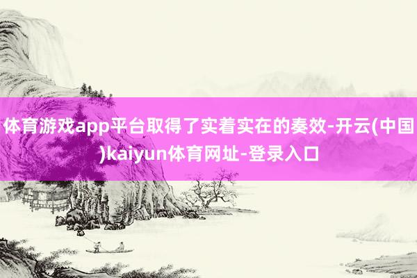体育游戏app平台取得了实着实在的奏效-开云(中国)kaiyun体育网址-登录入口
