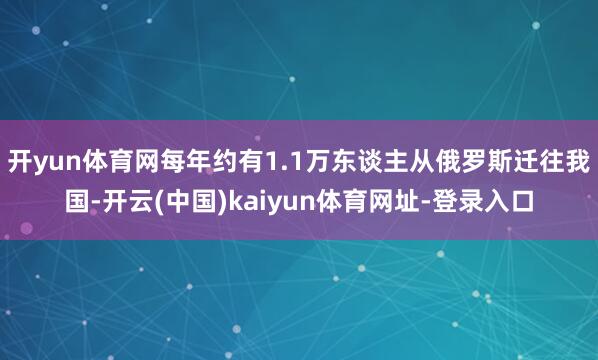 开yun体育网每年约有1.1万东谈主从俄罗斯迁往我国-开云(中国)kaiyun体育网址-登录入口