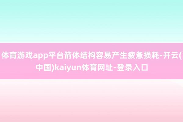 体育游戏app平台箭体结构容易产生疲惫损耗-开云(中国)kaiyun体育网址-登录入口
