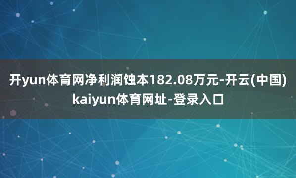 开yun体育网净利润蚀本182.08万元-开云(中国)kaiyun体育网址-登录入口