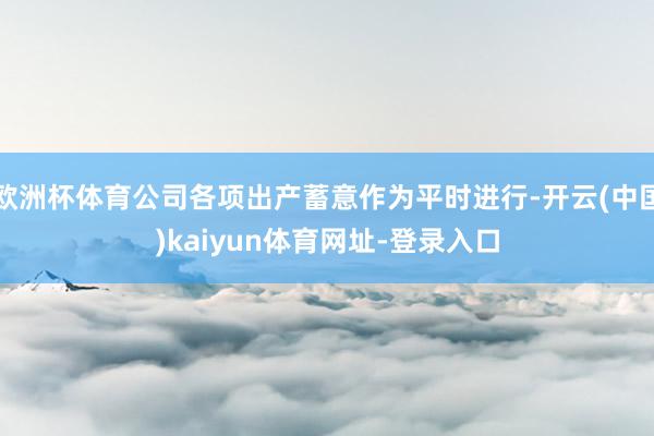 欧洲杯体育公司各项出产蓄意作为平时进行-开云(中国)kaiyun体育网址-登录入口