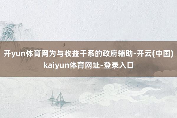 开yun体育网为与收益干系的政府辅助-开云(中国)kaiyun体育网址-登录入口