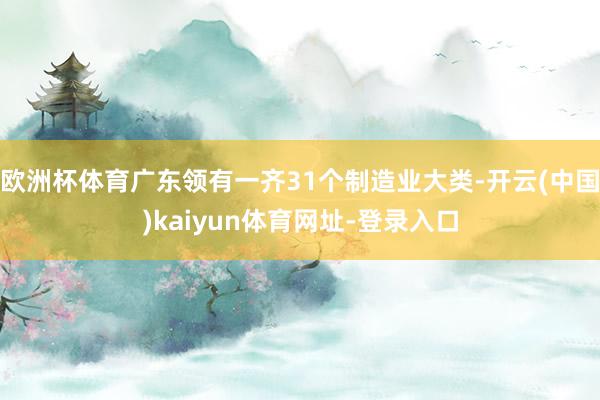 欧洲杯体育广东领有一齐31个制造业大类-开云(中国)kaiyun体育网址-登录入口