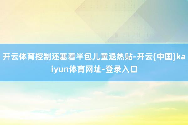 开云体育控制还塞着半包儿童退热贴-开云(中国)kaiyun体育网址-登录入口