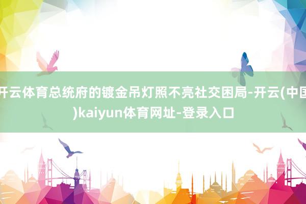 开云体育总统府的镀金吊灯照不亮社交困局-开云(中国)kaiyun体育网址-登录入口