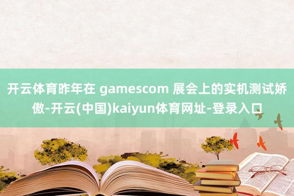 开云体育昨年在 gamescom 展会上的实机测试娇傲-开云(中国)kaiyun体育网址-登录入口