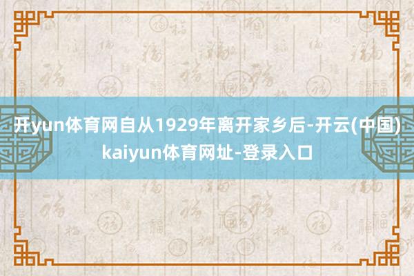 开yun体育网自从1929年离开家乡后-开云(中国)kaiyun体育网址-登录入口