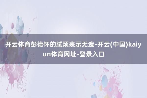 开云体育彭德怀的腻烦表示无遗-开云(中国)kaiyun体育网址-登录入口