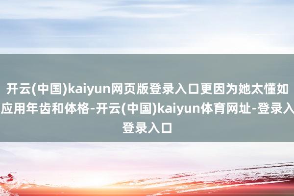开云(中国)kaiyun网页版登录入口更因为她太懂如何应用年齿和体格-开云(中国)kaiyun体育网址-登录入口