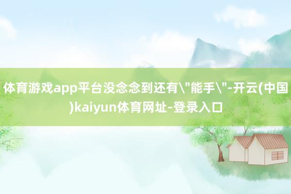 体育游戏app平台没念念到还有