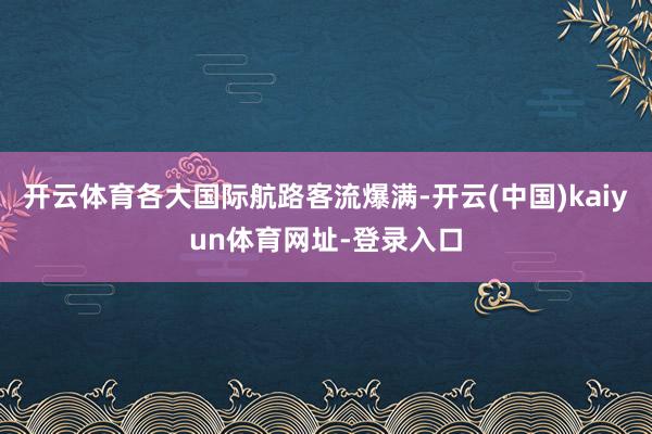 开云体育各大国际航路客流爆满-开云(中国)kaiyun体育网址-登录入口
