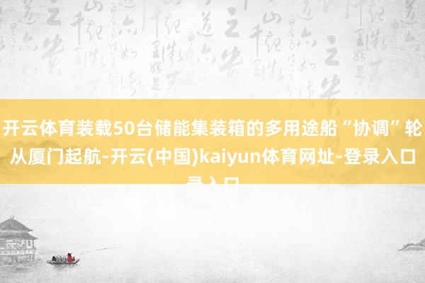 开云体育装载50台储能集装箱的多用途船“协调”轮从厦门起航-开云(中国)kaiyun体育网址-登录入口