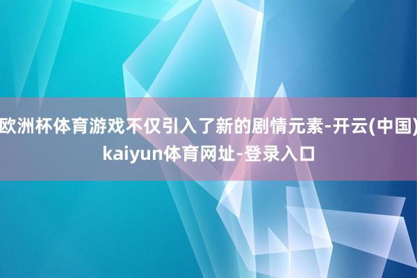 欧洲杯体育游戏不仅引入了新的剧情元素-开云(中国)kaiyun体育网址-登录入口