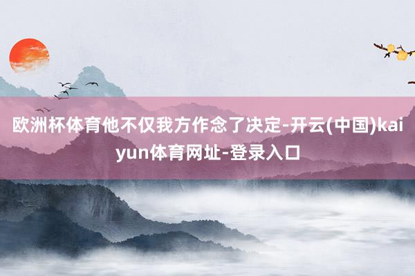 欧洲杯体育他不仅我方作念了决定-开云(中国)kaiyun体育网址-登录入口