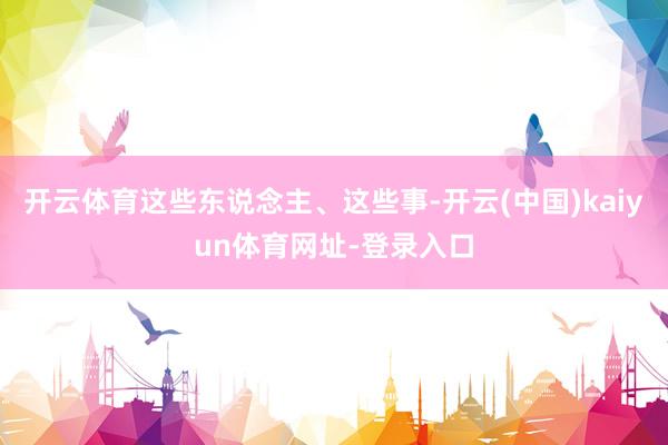 开云体育这些东说念主、这些事-开云(中国)kaiyun体育网址-登录入口