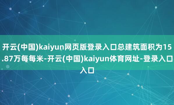 开云(中国)kaiyun网页版登录入口总建筑面积为15.87万每每米-开云(中国)kaiyun体育网址-登录入口